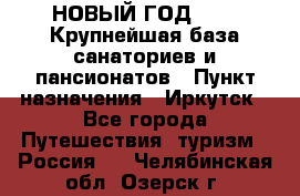НОВЫЙ ГОД 2022! Крупнейшая база санаториев и пансионатов › Пункт назначения ­ Иркутск - Все города Путешествия, туризм » Россия   . Челябинская обл.,Озерск г.